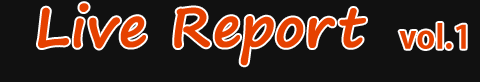 Live Report vol.1