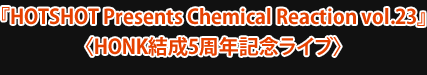 『HOTSHOT Presents Chemical Reaction vol.23』〈HONK結成5周年記念ライブ〉